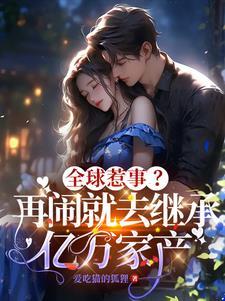 全球惹事?再闹就去继承亿万家产全网免费阅读